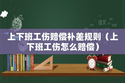 上下班工傷賠償補差規則（上下班工傷怎么賠償）
