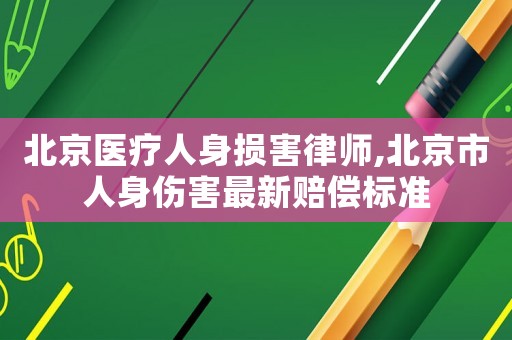 北京醫(yī)療人身損害律師,北京市人身傷害最新賠償標(biāo)準(zhǔn)