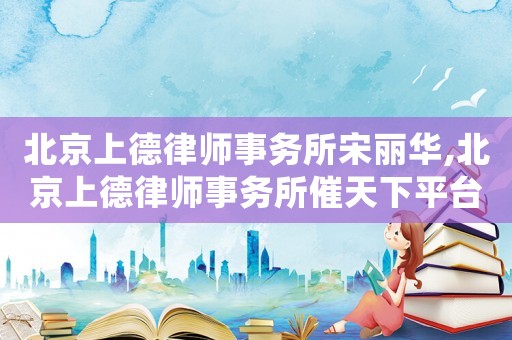 北京上德律師事務(wù)所宋麗華,北京上德律師事務(wù)所催天下平臺