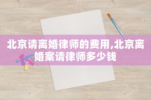 北京請離婚律師的費(fèi)用,北京離婚案請律師多少錢