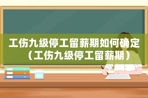 工傷九級停工留薪期如何確定（工傷九級停工留薪期）