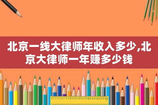 北京一線大律師年收入多少,北京大律師一年賺多少錢