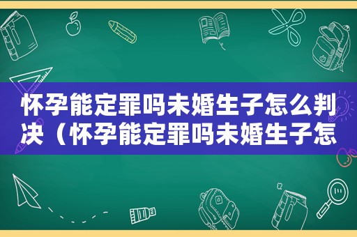 懷孕能定罪嗎未婚生子怎么判決（懷孕能定罪嗎未婚生子怎么判）