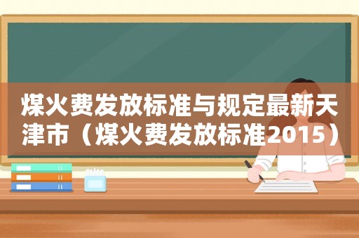 煤火費發放標準與規定最新天津市（煤火費發放標準2015）