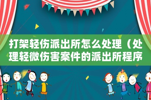 打架輕傷派出所怎么處理（處理輕微傷害案件的派出所程序）