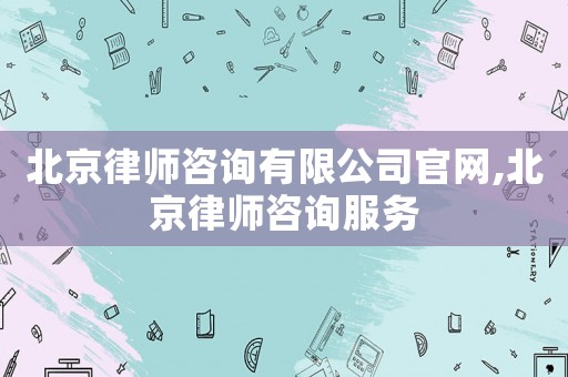 北京律師咨詢(xún)有限公司官網(wǎng),北京律師咨詢(xún)服務(wù)