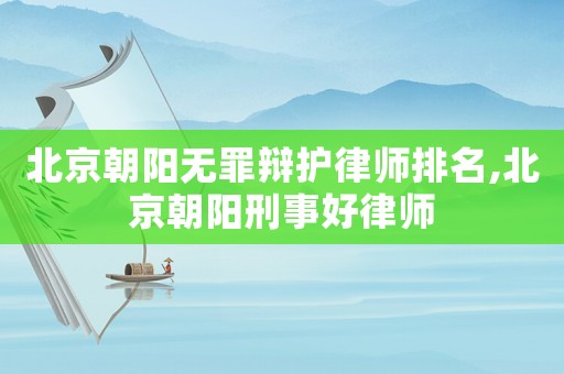北京朝陽無罪辯護(hù)律師排名,北京朝陽刑事好律師