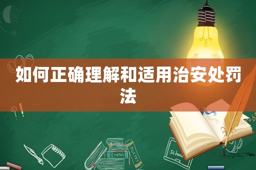 如何正確理解和適用治安處罰法