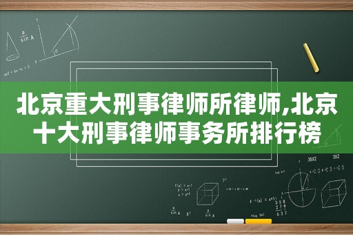 北京重大刑事律師所律師,北京十大刑事律師事務所排行榜