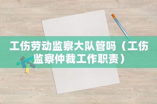 工傷勞動監察大隊管嗎（工傷監察仲裁工作職責）