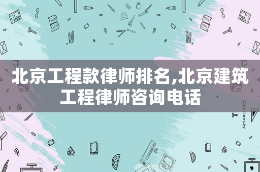 北京工程款律師排名,北京建筑工程律師咨詢電話