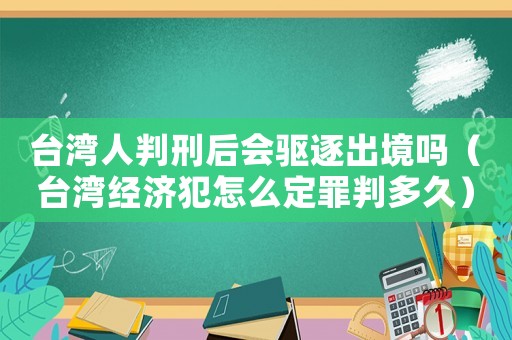 臺灣人判刑后會驅逐出境嗎（臺灣經濟犯怎么定罪判多久）