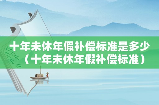 十年未休年假補償標準是多少（十年未休年假補償標準）