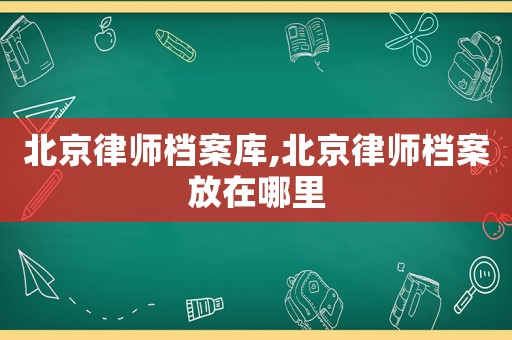 北京律師檔案庫,北京律師檔案放在哪里