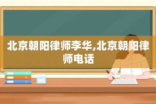 北京朝陽律師李華,北京朝陽律師電話