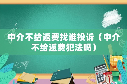 中介不給返費找誰投訴（中介不給返費犯法嗎）