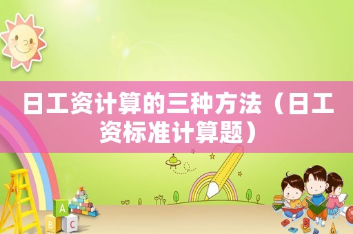 日工資計算的三種方法（日工資標準計算題）