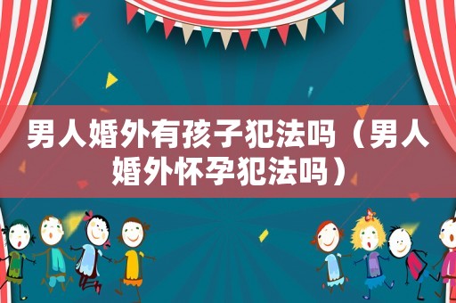 男人婚外有孩子犯法嗎（男人婚外懷孕犯法嗎）