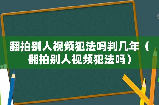 翻拍別人視頻犯法嗎判幾年（翻拍別人視頻犯法嗎）