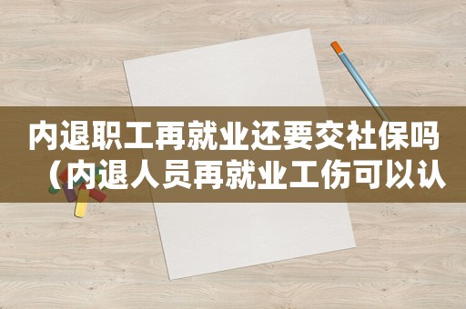 內退職工再就業還要交社保嗎（內退人員再就業工傷可以認定嗎）