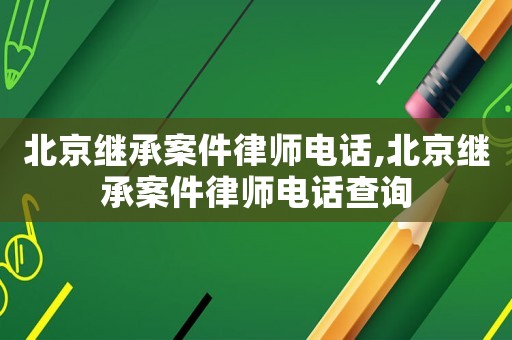 北京繼承案件律師電話,北京繼承案件律師電話查詢