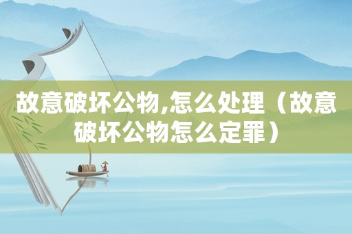 故意破壞公物,怎么處理（故意破壞公物怎么定罪）