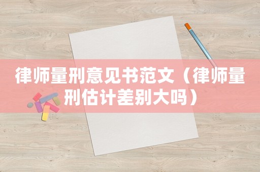 律師量刑意見(jiàn)書(shū)范文（律師量刑估計(jì)差別大嗎）