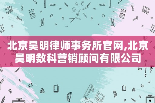 北京昊明律師事務所官網,北京昊明數科營銷顧問有限公司