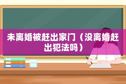 未離婚被趕出家門（沒離婚趕出犯法嗎）