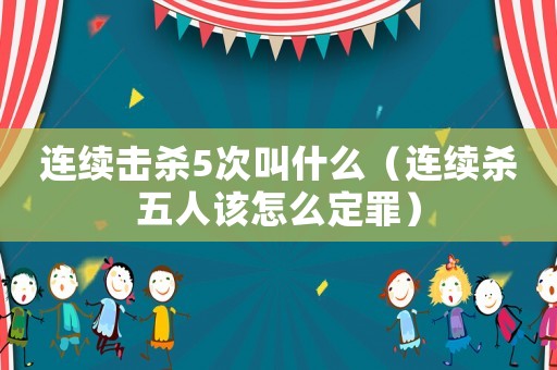 連續擊殺5次叫什么（連續殺五人該怎么定罪）
