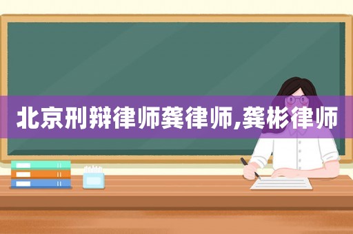 北京刑辯律師龔律師,龔彬律師