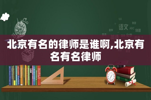 北京有名的律師是誰啊,北京有名有名律師
