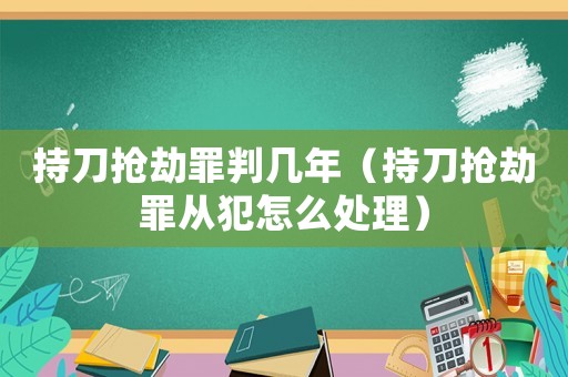持刀搶劫罪判幾年（持刀搶劫罪從犯怎么處理）