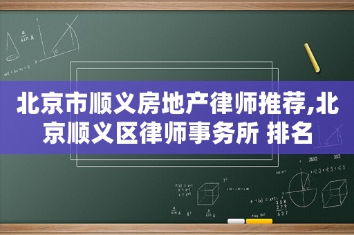 北京市順義房地產(chǎn)律師推薦,北京順義區(qū)律師事務(wù)所 排名