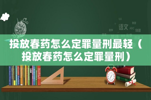 投放春藥怎么定罪量刑最輕（投放春藥怎么定罪量刑）