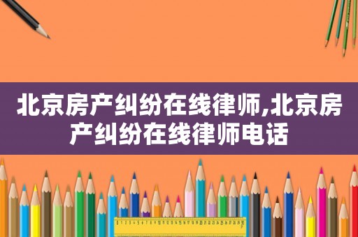北京房產糾紛在線律師,北京房產糾紛在線律師電話