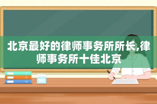 北京最好的律師事務(wù)所所長,律師事務(wù)所十佳北京