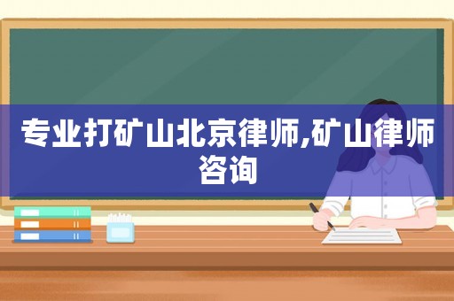 專業打礦山北京律師,礦山律師咨詢