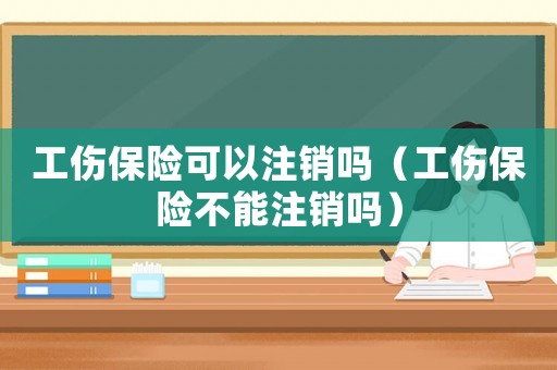工傷保險(xiǎn)可以注銷嗎（工傷保險(xiǎn)不能注銷嗎）