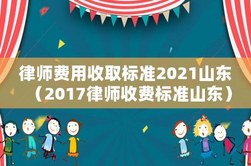 律師費用收取標準2021山東（2017律師收費標準山東）