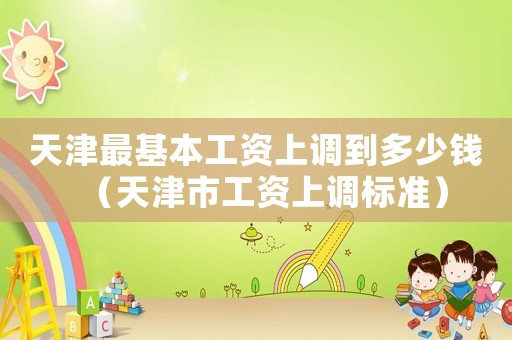 天津最基本工資上調(diào)到多少錢（天津市工資上調(diào)標(biāo)準(zhǔn)）