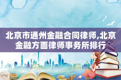 北京市通州金融合同律師,北京金融方面律師事務所排行