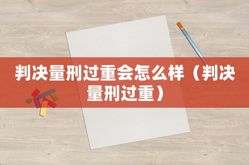判決量刑過重會怎么樣（判決量刑過重）