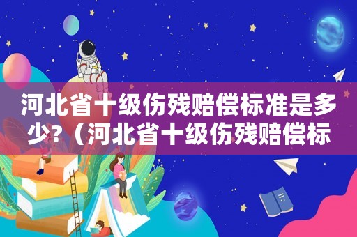 河北省十級(jí)傷殘賠償標(biāo)準(zhǔn)是多少?（河北省十級(jí)傷殘賠償標(biāo)準(zhǔn)2017）