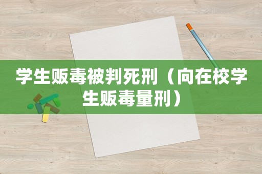 學(xué)生販毒被判死刑（向在校學(xué)生販毒量刑）