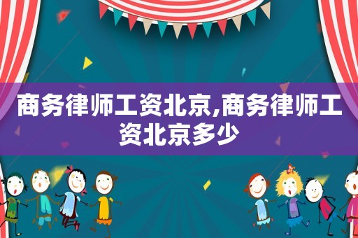 商務(wù)律師工資北京,商務(wù)律師工資北京多少