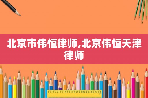 北京市偉恒律師,北京偉恒天津律師