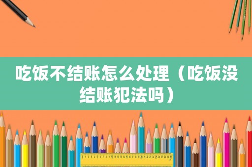 吃飯不結賬怎么處理（吃飯沒結賬犯法嗎）