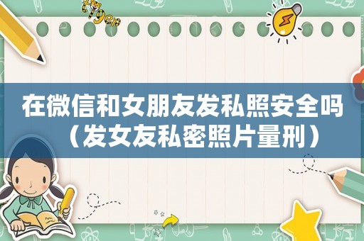 在微信和女朋友發私照安全嗎（發女友私密照片量刑）