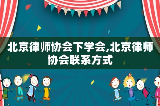 北京律師協會下學會,北京律師協會聯系方式